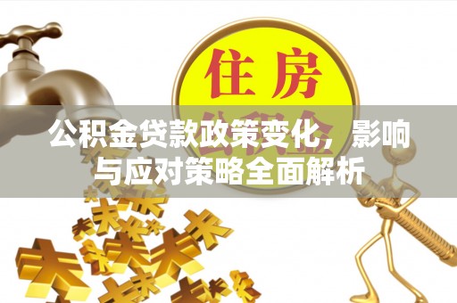 托里公积金贷款政策变化，影响与应对策略全面解析