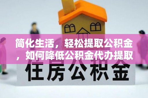 托里简化生活，轻松提取公积金，如何降低公积金代办提取的费用？