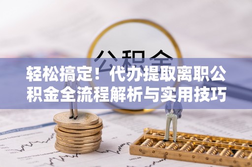 托里轻松搞定！代办提取离职公积金全流程解析与实用技巧
