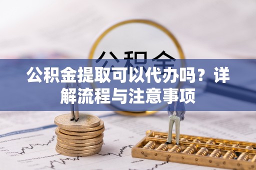 托里公积金提取可以代办吗？详解流程与注意事项