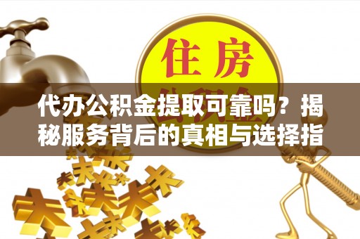 托里代办公积金提取可靠吗？揭秘服务背后的真相与选择指南