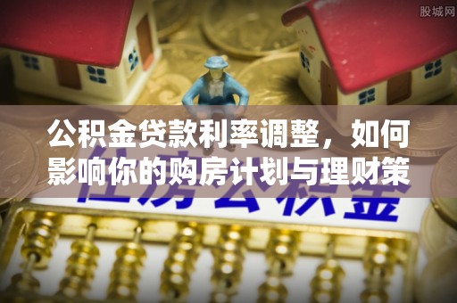 托里公积金贷款利率调整，如何影响你的购房计划与理财策略