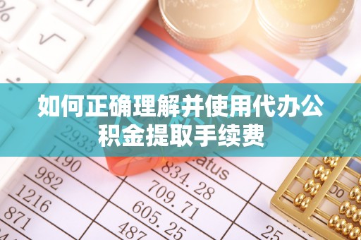 托里如何正确理解并使用代办公积金提取手续费