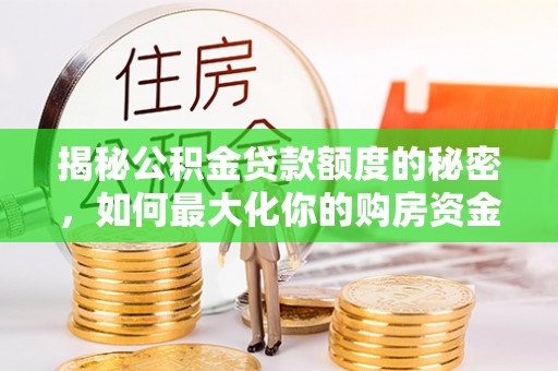托里揭秘公积金贷款额度的秘密，如何最大化你的购房资金