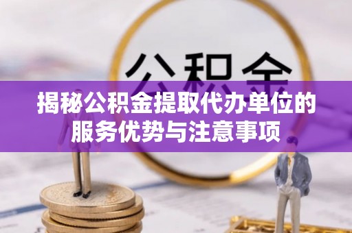 托里揭秘公积金提取代办单位的服务优势与注意事项