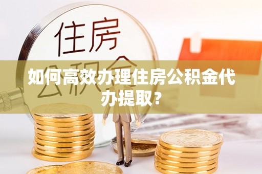 托里如何高效办理住房公积金代办提取？