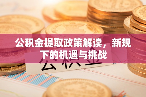 托里公积金提取政策解读，新规下的机遇与挑战