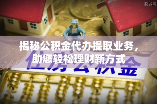 托里揭秘公积金代办提取业务，助您轻松理财新方式