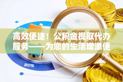 托里高效便捷！公积金提取代办服务——为您的生活增添便利