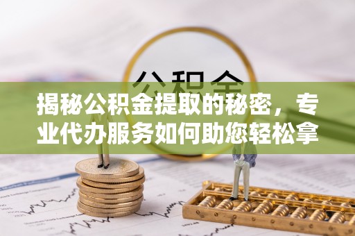 托里揭秘公积金提取的秘密，专业代办服务如何助您轻松拿钱