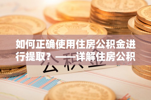 托里如何正确使用住房公积金进行提取？——详解住房公积金代办提取流程与注意事项