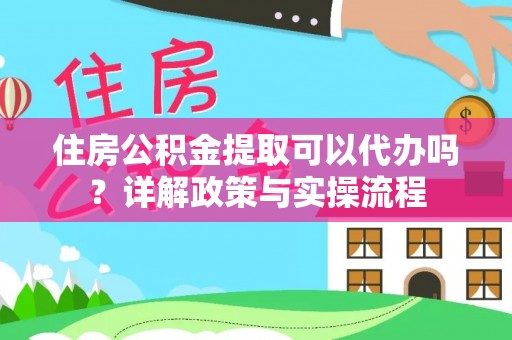 托里住房公积金提取可以代办吗？详解政策与实操流程