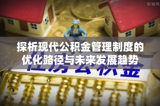 托里探析现代公积金管理制度的优化路径与未来发展趋势