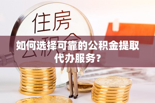 托里如何选择可靠的公积金提取代办服务？