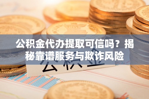 托里公积金代办提取可信吗？揭秘靠谱服务与欺诈风险