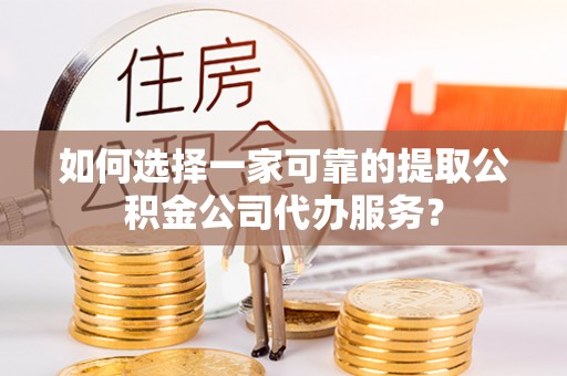 托里如何选择一家可靠的提取公积金公司代办服务？