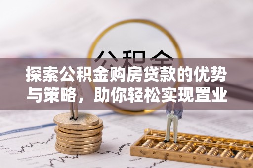 托里探索公积金购房贷款的优势与策略，助你轻松实现置业梦想