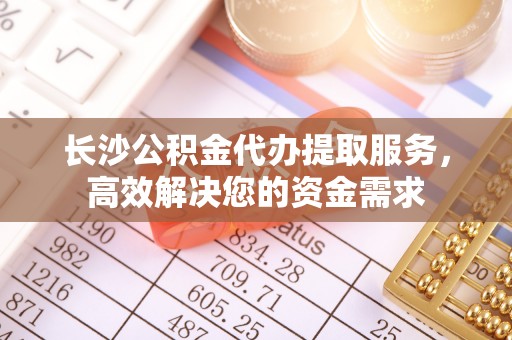 托里长沙公积金代办提取服务，高效解决您的资金需求