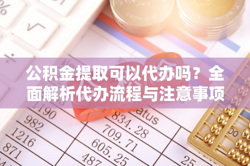 托里公积金提取可以代办吗？全面解析代办流程与注意事项