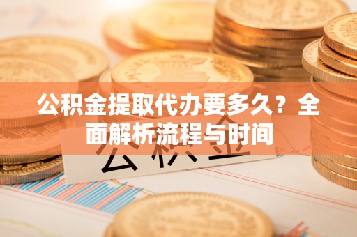 托里公积金提取代办要多久？全面解析流程与时间